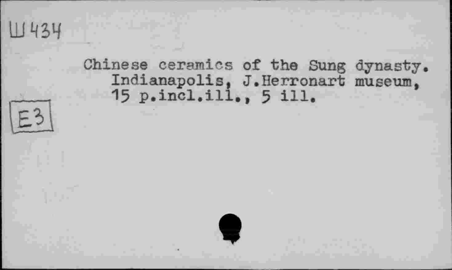 ﻿UJ 4S4
Chinese ceramics of the Sung dynasty. Indianapolis, J.Herronart museum, 15 p.incl.ill., 5 ill.
